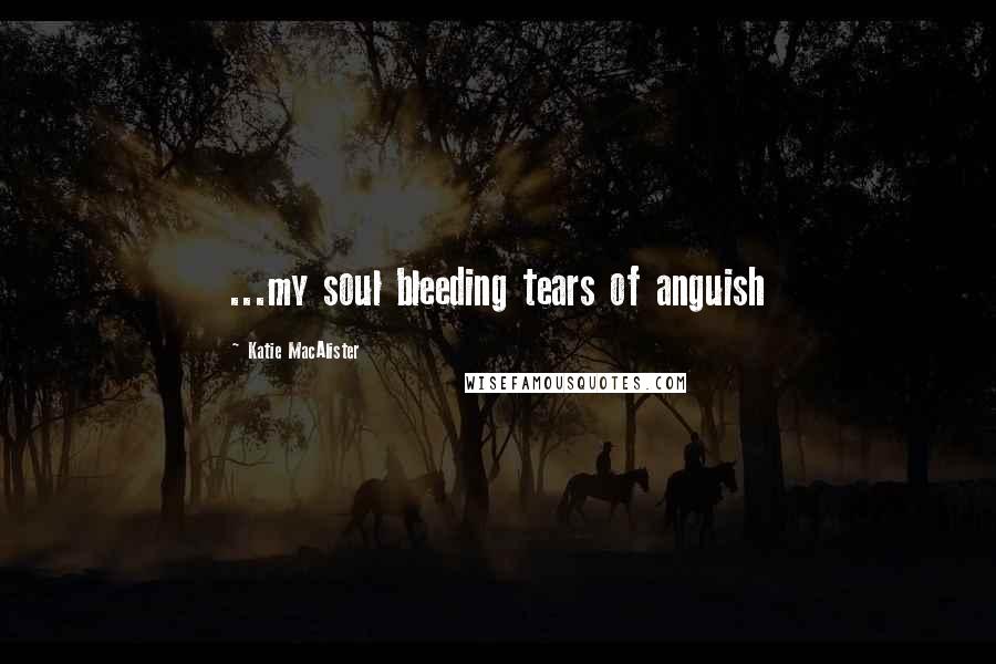 Katie MacAlister Quotes: ...my soul bleeding tears of anguish