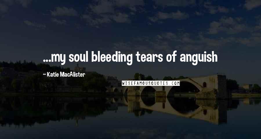 Katie MacAlister Quotes: ...my soul bleeding tears of anguish