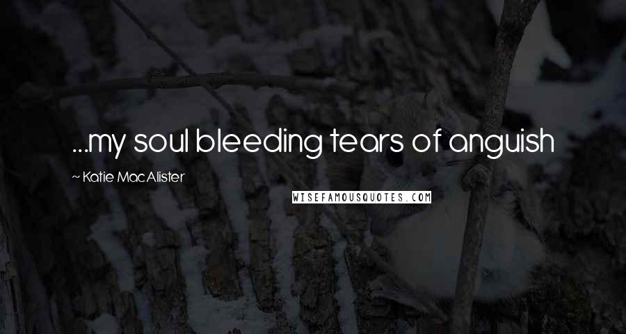 Katie MacAlister Quotes: ...my soul bleeding tears of anguish