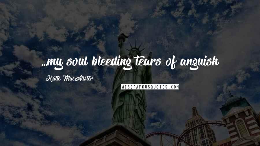 Katie MacAlister Quotes: ...my soul bleeding tears of anguish