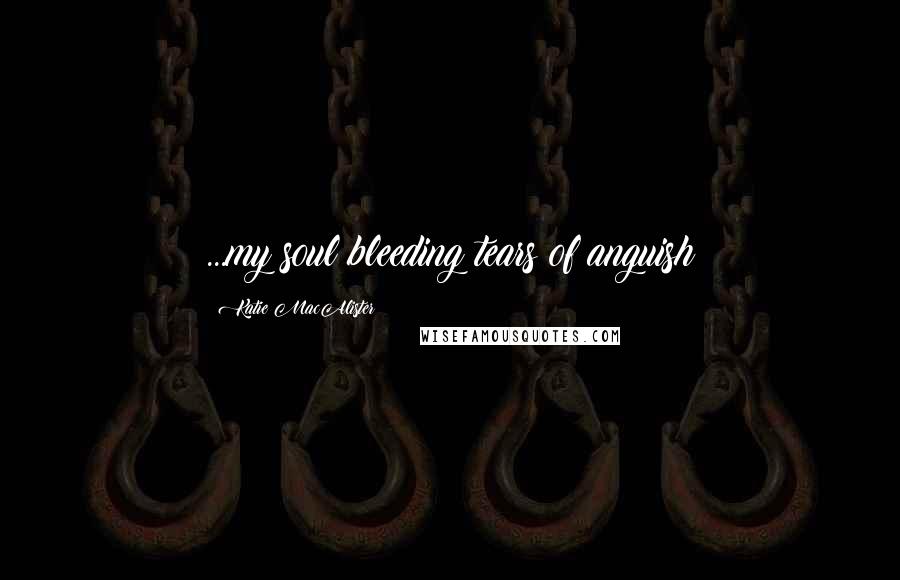 Katie MacAlister Quotes: ...my soul bleeding tears of anguish