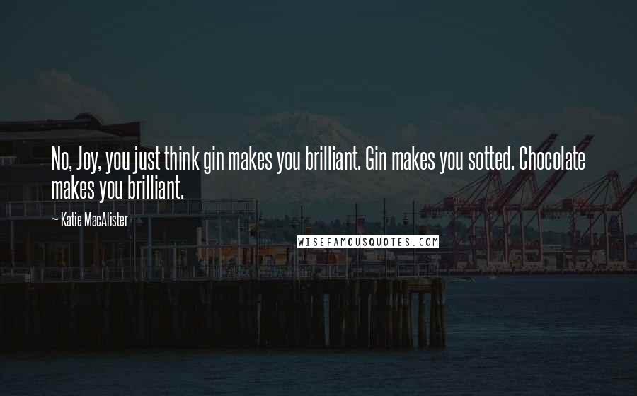 Katie MacAlister Quotes: No, Joy, you just think gin makes you brilliant. Gin makes you sotted. Chocolate makes you brilliant.