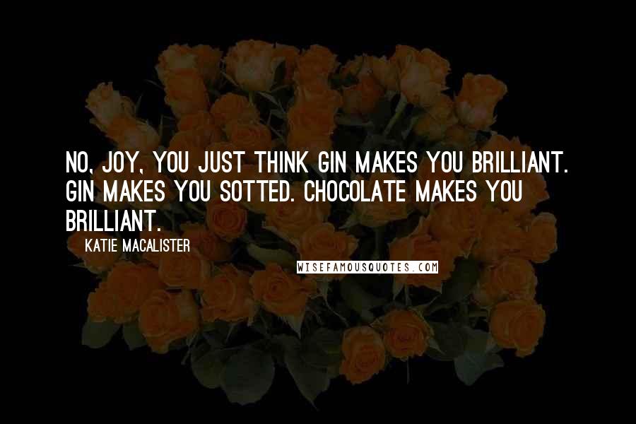 Katie MacAlister Quotes: No, Joy, you just think gin makes you brilliant. Gin makes you sotted. Chocolate makes you brilliant.