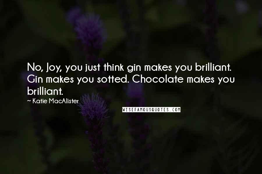 Katie MacAlister Quotes: No, Joy, you just think gin makes you brilliant. Gin makes you sotted. Chocolate makes you brilliant.