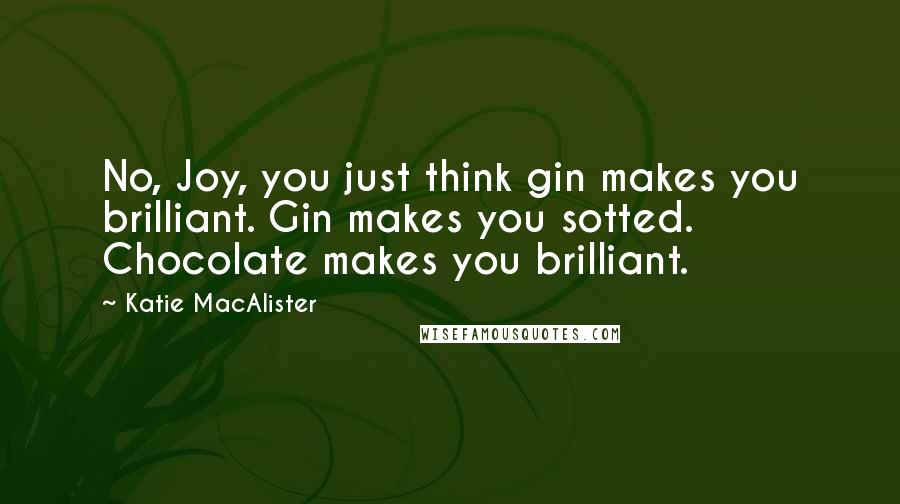 Katie MacAlister Quotes: No, Joy, you just think gin makes you brilliant. Gin makes you sotted. Chocolate makes you brilliant.
