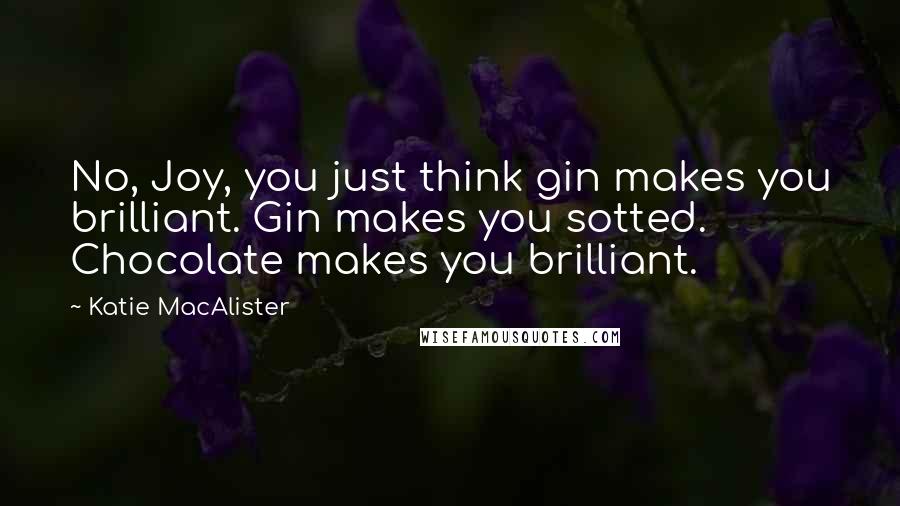 Katie MacAlister Quotes: No, Joy, you just think gin makes you brilliant. Gin makes you sotted. Chocolate makes you brilliant.