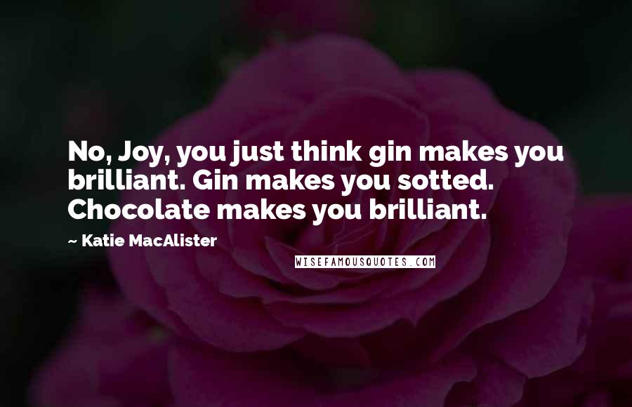 Katie MacAlister Quotes: No, Joy, you just think gin makes you brilliant. Gin makes you sotted. Chocolate makes you brilliant.
