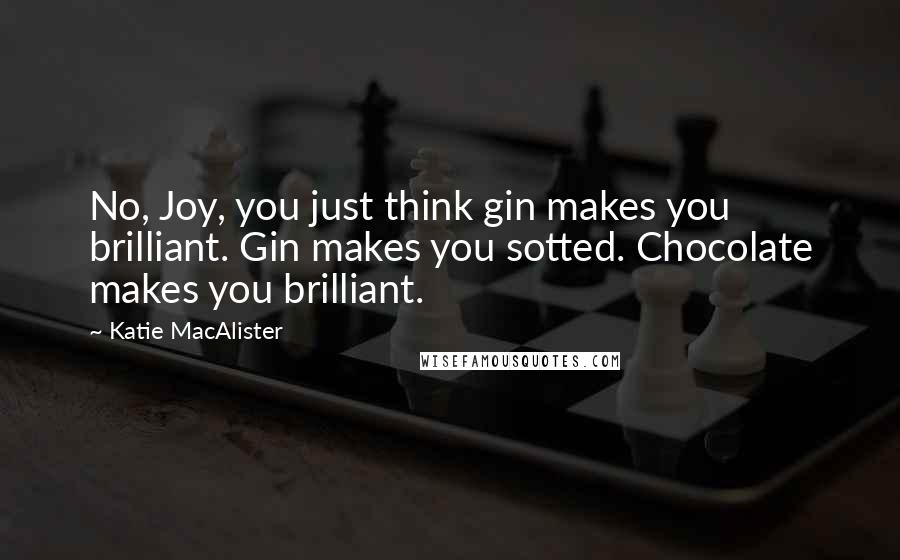 Katie MacAlister Quotes: No, Joy, you just think gin makes you brilliant. Gin makes you sotted. Chocolate makes you brilliant.