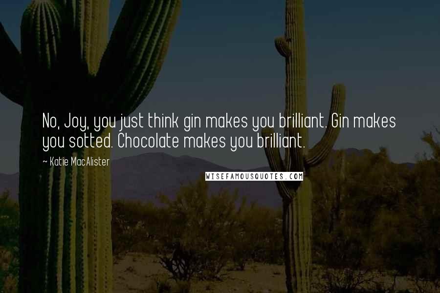 Katie MacAlister Quotes: No, Joy, you just think gin makes you brilliant. Gin makes you sotted. Chocolate makes you brilliant.