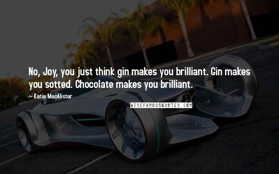 Katie MacAlister Quotes: No, Joy, you just think gin makes you brilliant. Gin makes you sotted. Chocolate makes you brilliant.