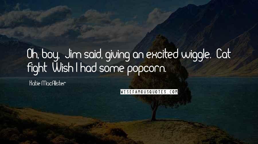 Katie MacAlister Quotes: Oh, boy," Jim said, giving an excited wiggle. "Cat fight! Wish I had some popcorn.