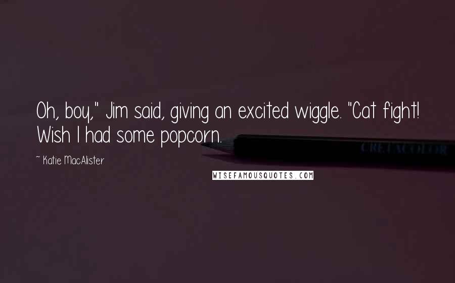 Katie MacAlister Quotes: Oh, boy," Jim said, giving an excited wiggle. "Cat fight! Wish I had some popcorn.