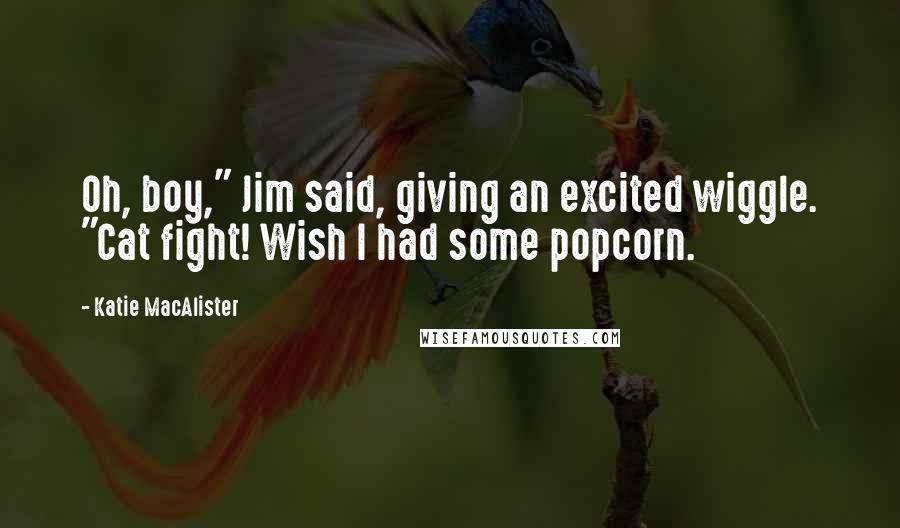 Katie MacAlister Quotes: Oh, boy," Jim said, giving an excited wiggle. "Cat fight! Wish I had some popcorn.