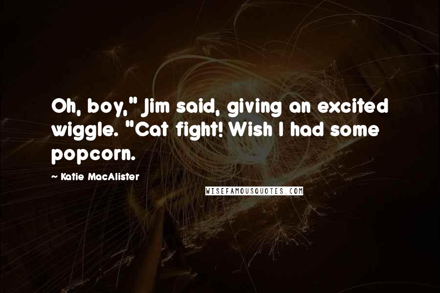 Katie MacAlister Quotes: Oh, boy," Jim said, giving an excited wiggle. "Cat fight! Wish I had some popcorn.