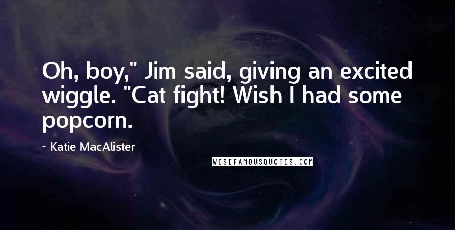 Katie MacAlister Quotes: Oh, boy," Jim said, giving an excited wiggle. "Cat fight! Wish I had some popcorn.