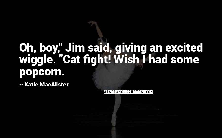 Katie MacAlister Quotes: Oh, boy," Jim said, giving an excited wiggle. "Cat fight! Wish I had some popcorn.