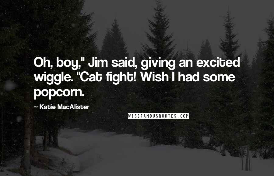 Katie MacAlister Quotes: Oh, boy," Jim said, giving an excited wiggle. "Cat fight! Wish I had some popcorn.