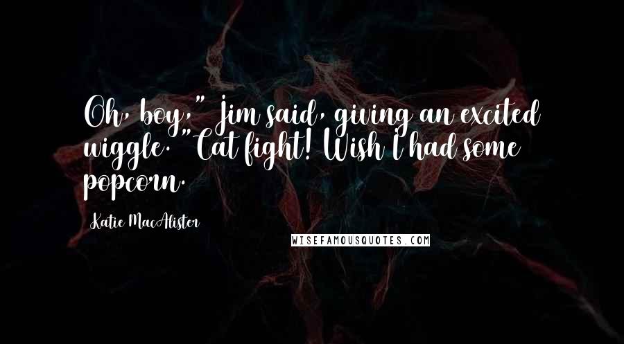 Katie MacAlister Quotes: Oh, boy," Jim said, giving an excited wiggle. "Cat fight! Wish I had some popcorn.