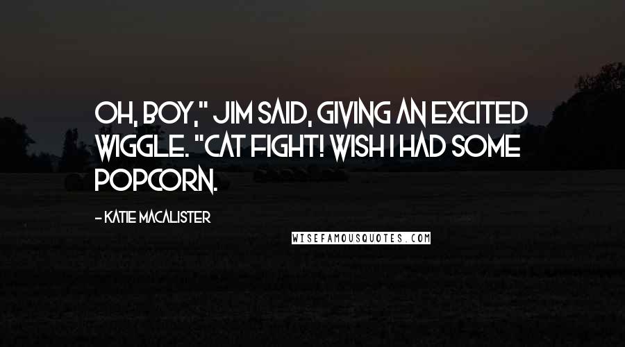 Katie MacAlister Quotes: Oh, boy," Jim said, giving an excited wiggle. "Cat fight! Wish I had some popcorn.