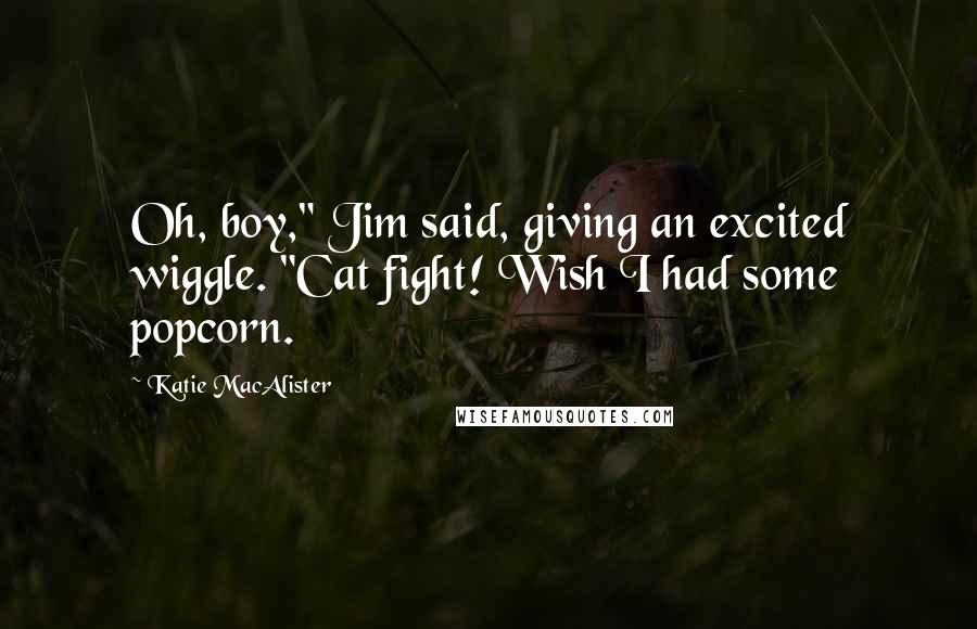 Katie MacAlister Quotes: Oh, boy," Jim said, giving an excited wiggle. "Cat fight! Wish I had some popcorn.