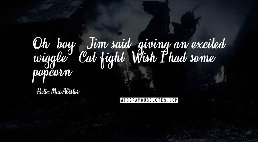 Katie MacAlister Quotes: Oh, boy," Jim said, giving an excited wiggle. "Cat fight! Wish I had some popcorn.