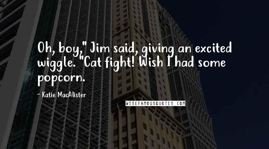 Katie MacAlister Quotes: Oh, boy," Jim said, giving an excited wiggle. "Cat fight! Wish I had some popcorn.