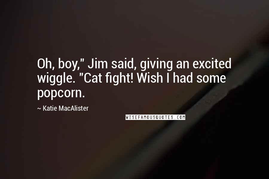 Katie MacAlister Quotes: Oh, boy," Jim said, giving an excited wiggle. "Cat fight! Wish I had some popcorn.