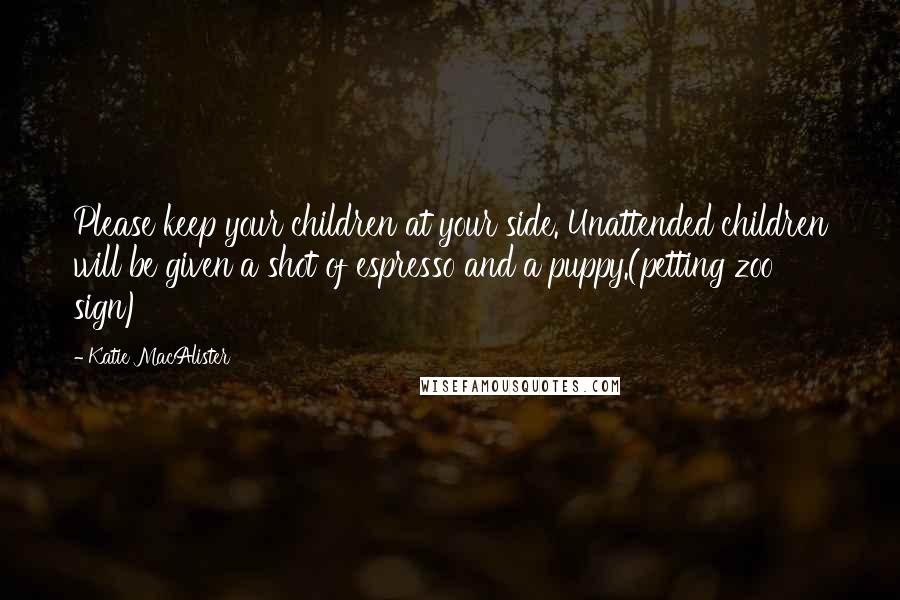 Katie MacAlister Quotes: Please keep your children at your side. Unattended children will be given a shot of espresso and a puppy.(petting zoo sign)