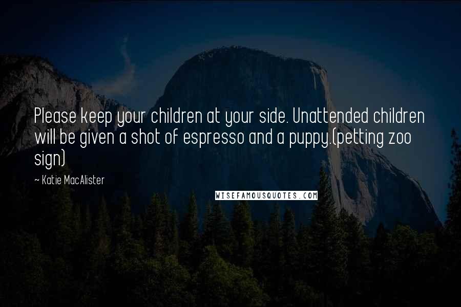 Katie MacAlister Quotes: Please keep your children at your side. Unattended children will be given a shot of espresso and a puppy.(petting zoo sign)