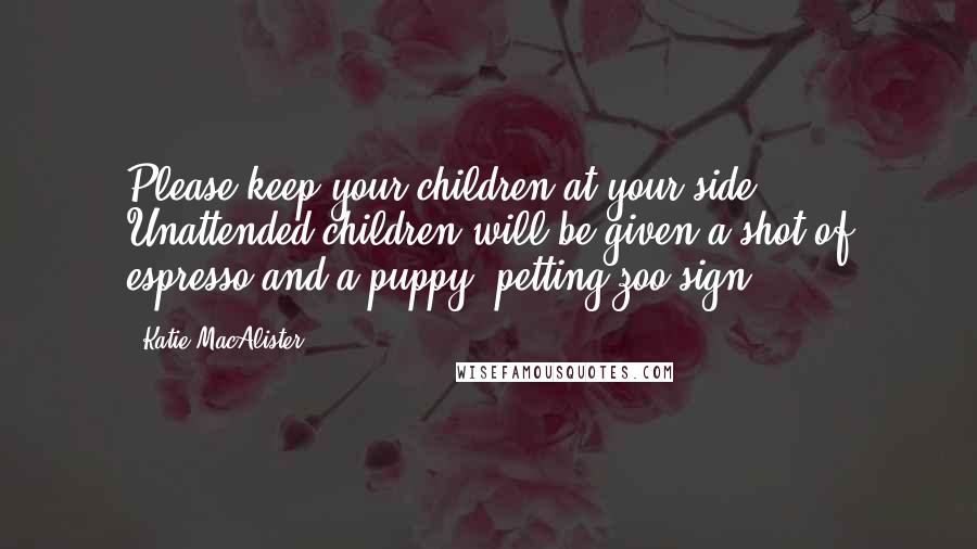 Katie MacAlister Quotes: Please keep your children at your side. Unattended children will be given a shot of espresso and a puppy.(petting zoo sign)