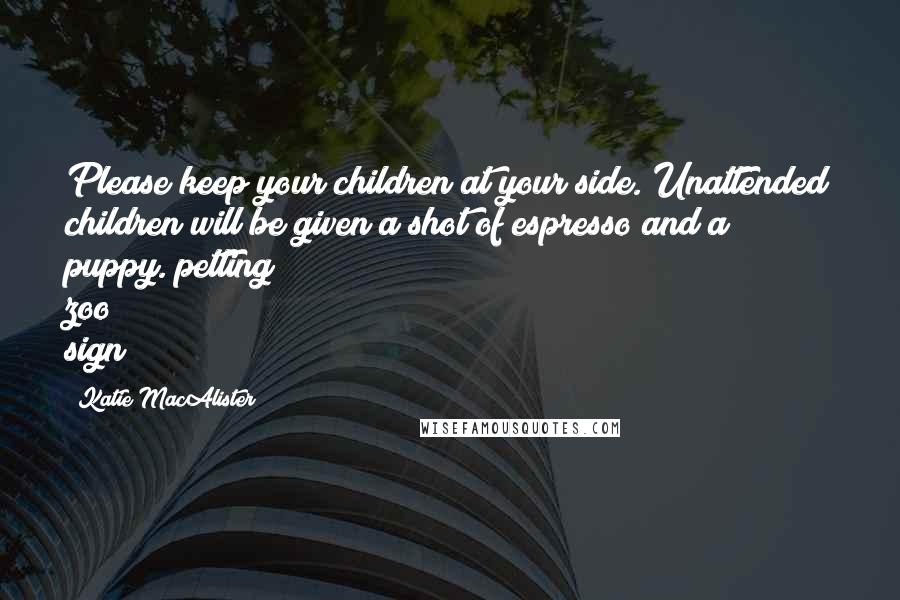 Katie MacAlister Quotes: Please keep your children at your side. Unattended children will be given a shot of espresso and a puppy.(petting zoo sign)