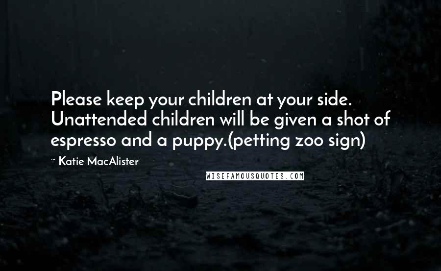 Katie MacAlister Quotes: Please keep your children at your side. Unattended children will be given a shot of espresso and a puppy.(petting zoo sign)