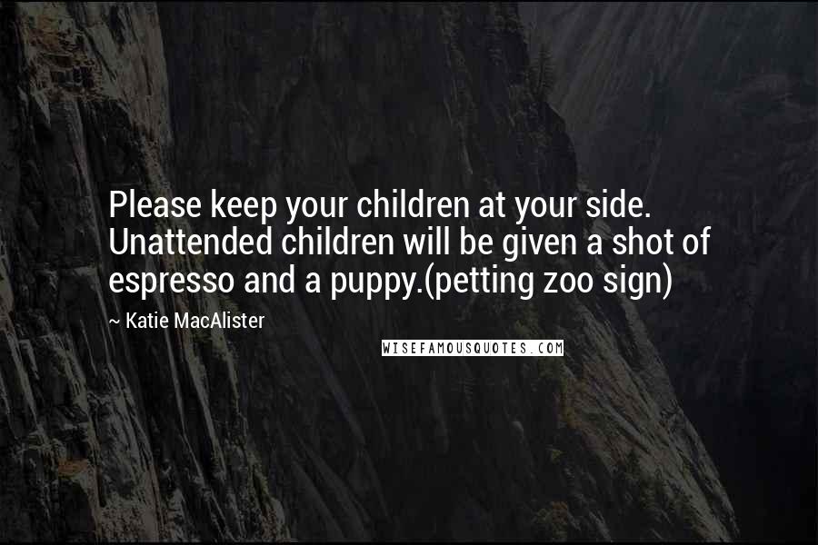 Katie MacAlister Quotes: Please keep your children at your side. Unattended children will be given a shot of espresso and a puppy.(petting zoo sign)