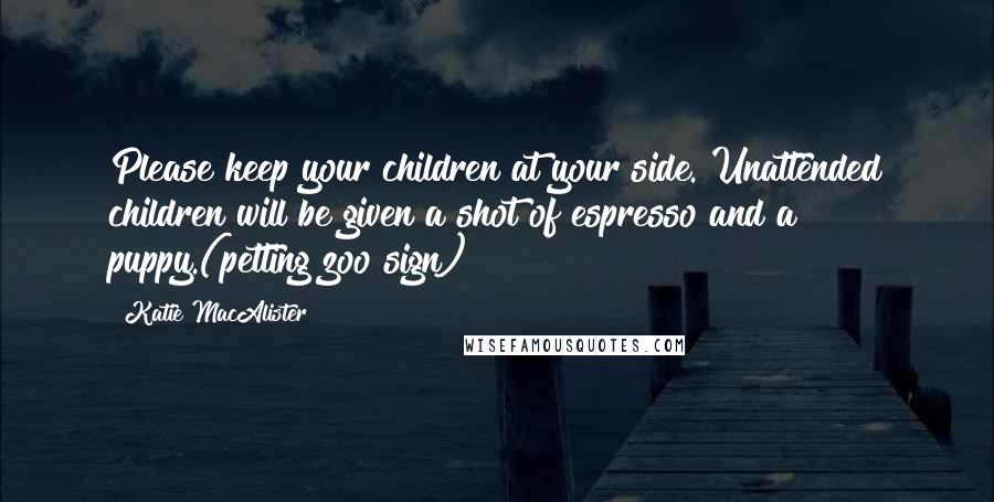 Katie MacAlister Quotes: Please keep your children at your side. Unattended children will be given a shot of espresso and a puppy.(petting zoo sign)