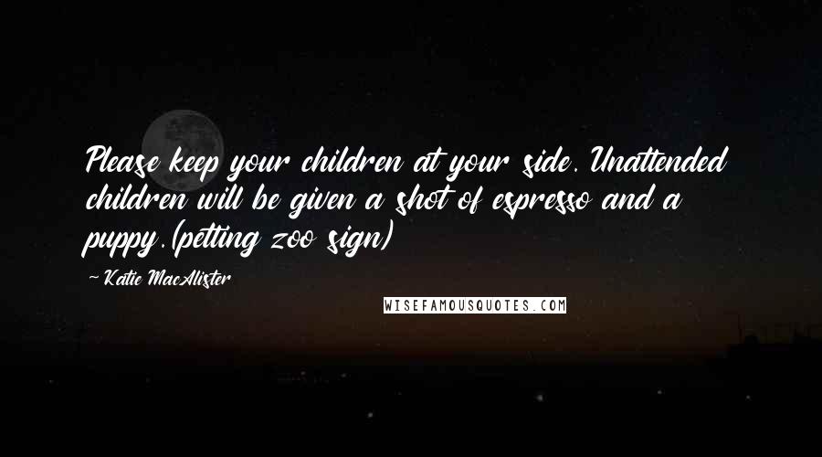 Katie MacAlister Quotes: Please keep your children at your side. Unattended children will be given a shot of espresso and a puppy.(petting zoo sign)