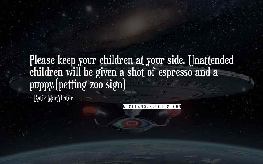 Katie MacAlister Quotes: Please keep your children at your side. Unattended children will be given a shot of espresso and a puppy.(petting zoo sign)