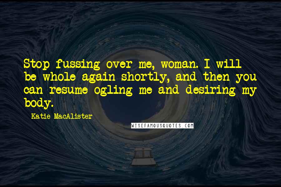 Katie MacAlister Quotes: Stop fussing over me, woman. I will be whole again shortly, and then you can resume ogling me and desiring my body.