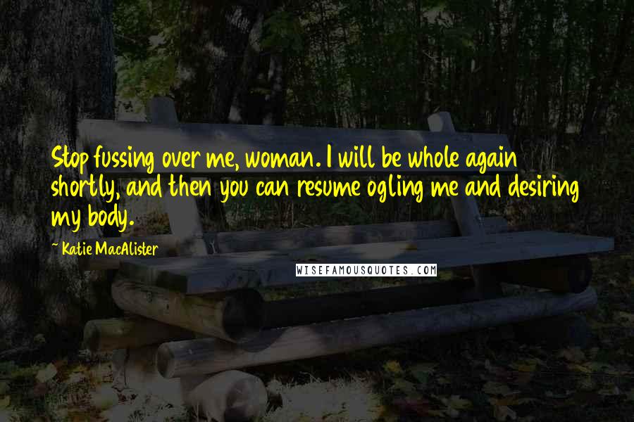 Katie MacAlister Quotes: Stop fussing over me, woman. I will be whole again shortly, and then you can resume ogling me and desiring my body.