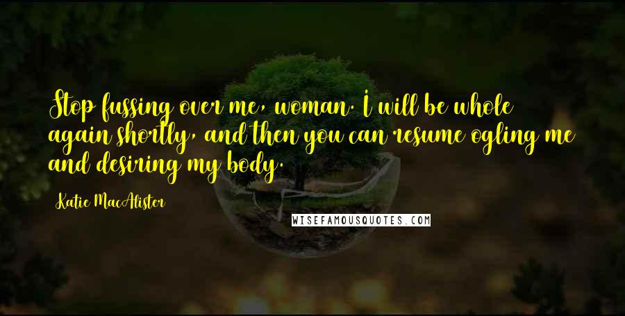 Katie MacAlister Quotes: Stop fussing over me, woman. I will be whole again shortly, and then you can resume ogling me and desiring my body.