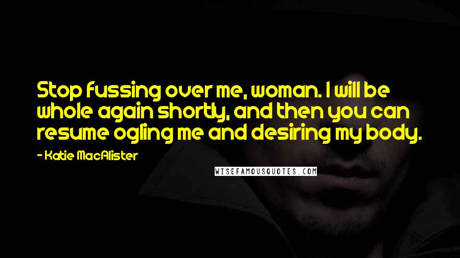 Katie MacAlister Quotes: Stop fussing over me, woman. I will be whole again shortly, and then you can resume ogling me and desiring my body.