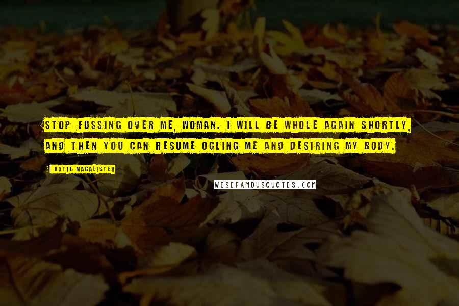 Katie MacAlister Quotes: Stop fussing over me, woman. I will be whole again shortly, and then you can resume ogling me and desiring my body.