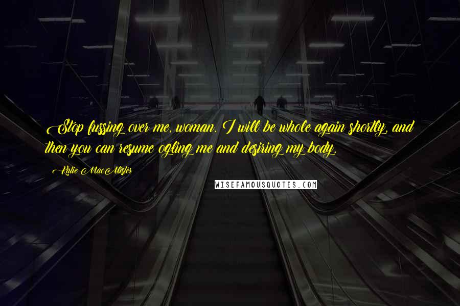 Katie MacAlister Quotes: Stop fussing over me, woman. I will be whole again shortly, and then you can resume ogling me and desiring my body.