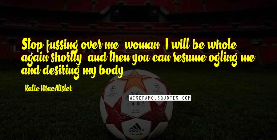 Katie MacAlister Quotes: Stop fussing over me, woman. I will be whole again shortly, and then you can resume ogling me and desiring my body.