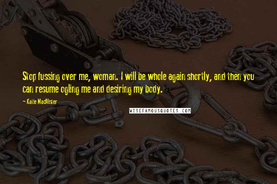 Katie MacAlister Quotes: Stop fussing over me, woman. I will be whole again shortly, and then you can resume ogling me and desiring my body.