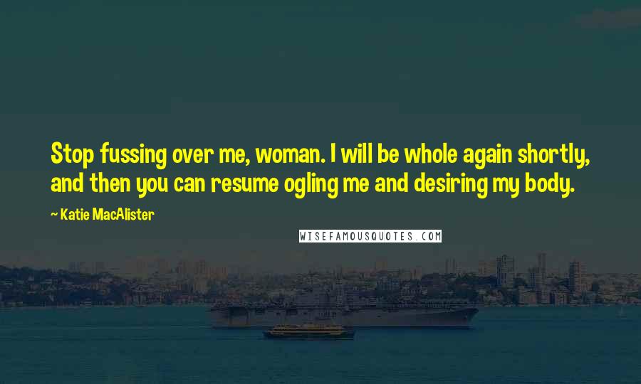 Katie MacAlister Quotes: Stop fussing over me, woman. I will be whole again shortly, and then you can resume ogling me and desiring my body.