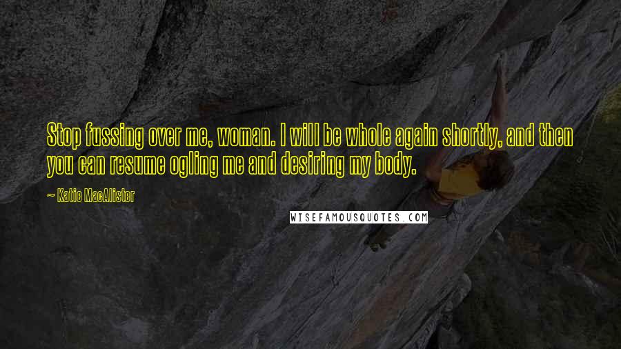 Katie MacAlister Quotes: Stop fussing over me, woman. I will be whole again shortly, and then you can resume ogling me and desiring my body.