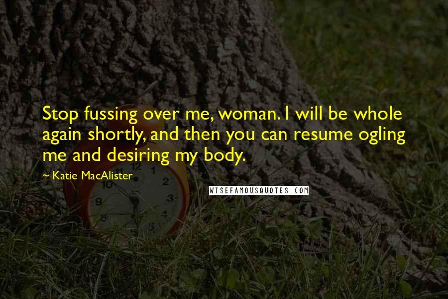 Katie MacAlister Quotes: Stop fussing over me, woman. I will be whole again shortly, and then you can resume ogling me and desiring my body.