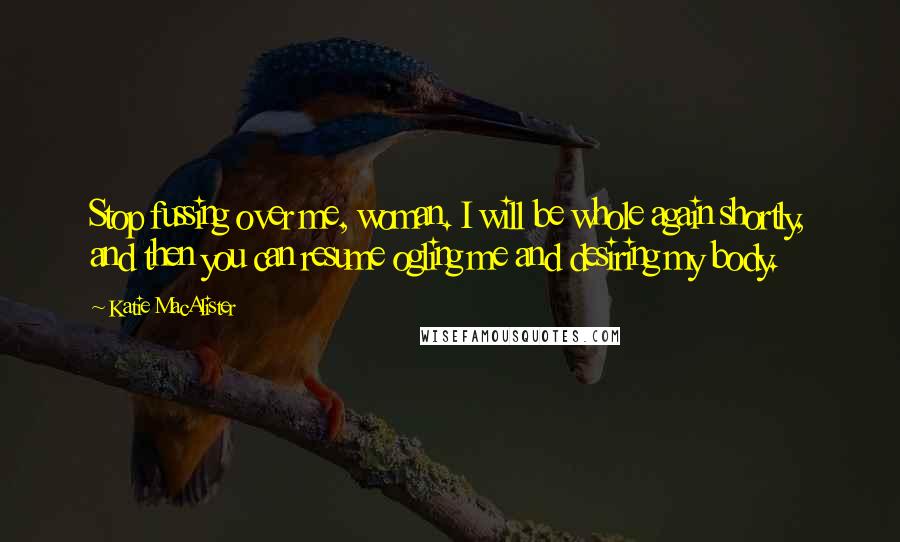 Katie MacAlister Quotes: Stop fussing over me, woman. I will be whole again shortly, and then you can resume ogling me and desiring my body.