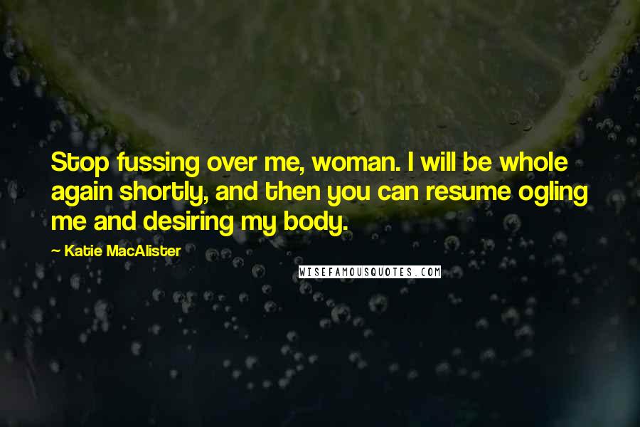 Katie MacAlister Quotes: Stop fussing over me, woman. I will be whole again shortly, and then you can resume ogling me and desiring my body.