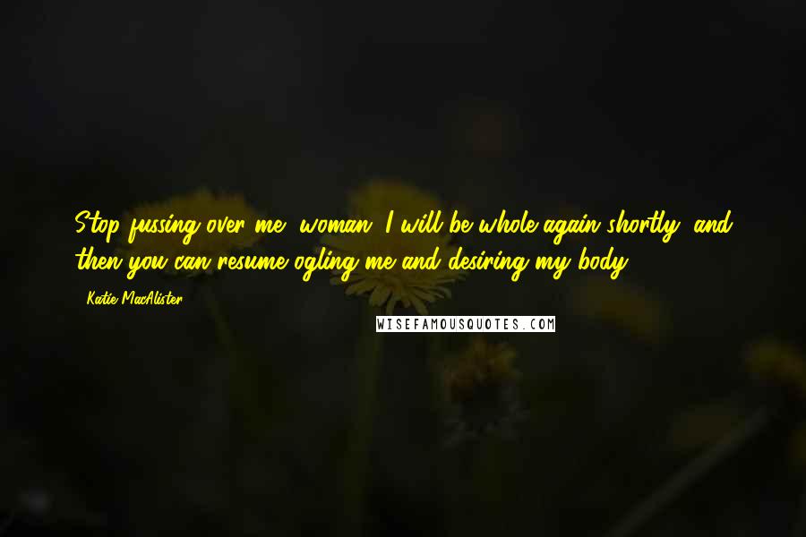 Katie MacAlister Quotes: Stop fussing over me, woman. I will be whole again shortly, and then you can resume ogling me and desiring my body.